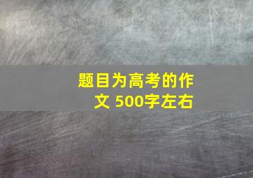 题目为高考的作文 500字左右